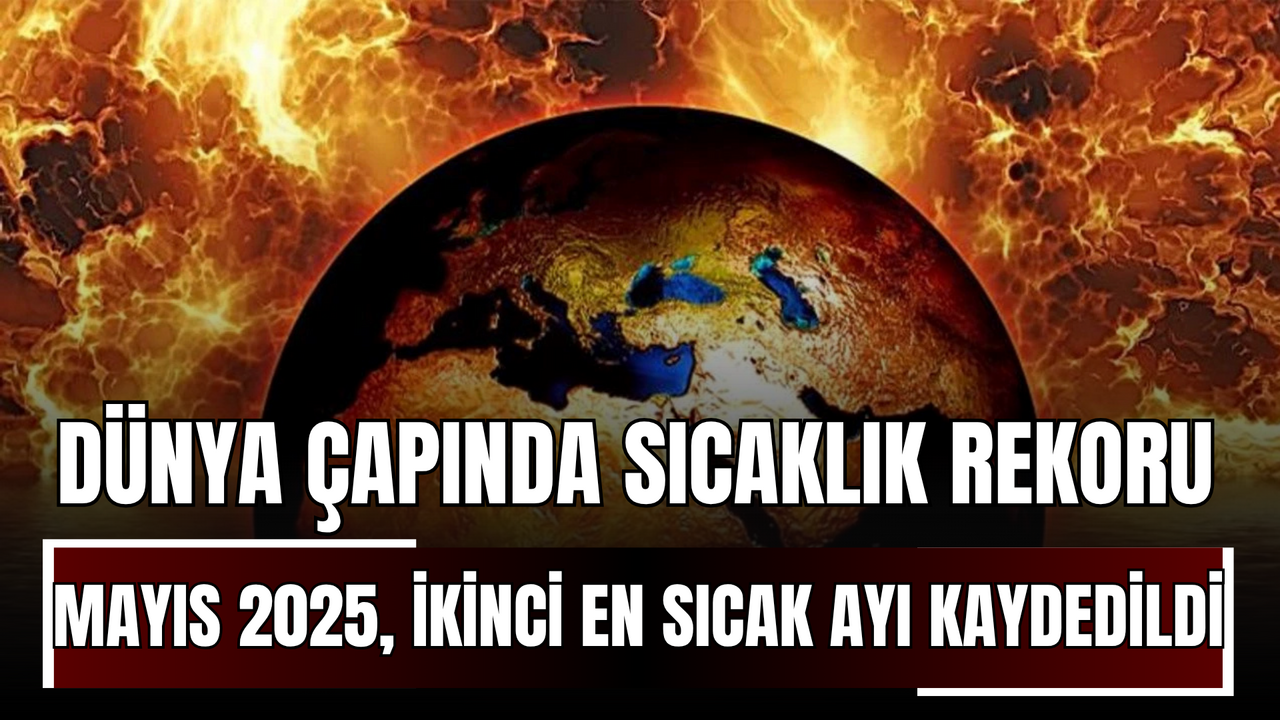 Dünya Çapında Sıcaklık Rekoru Mayıs 2025, İkinci En Sıcak Ay Olarak Kaydedildi! (2)