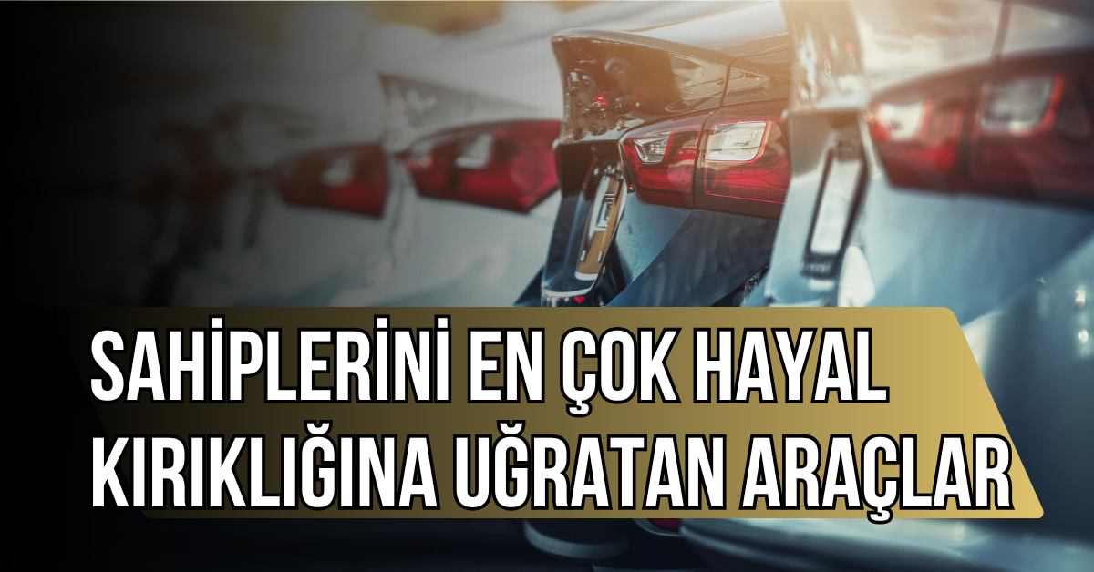Sahiplerini en çok hayal kırıklığına uğratan araçlar belli oldu