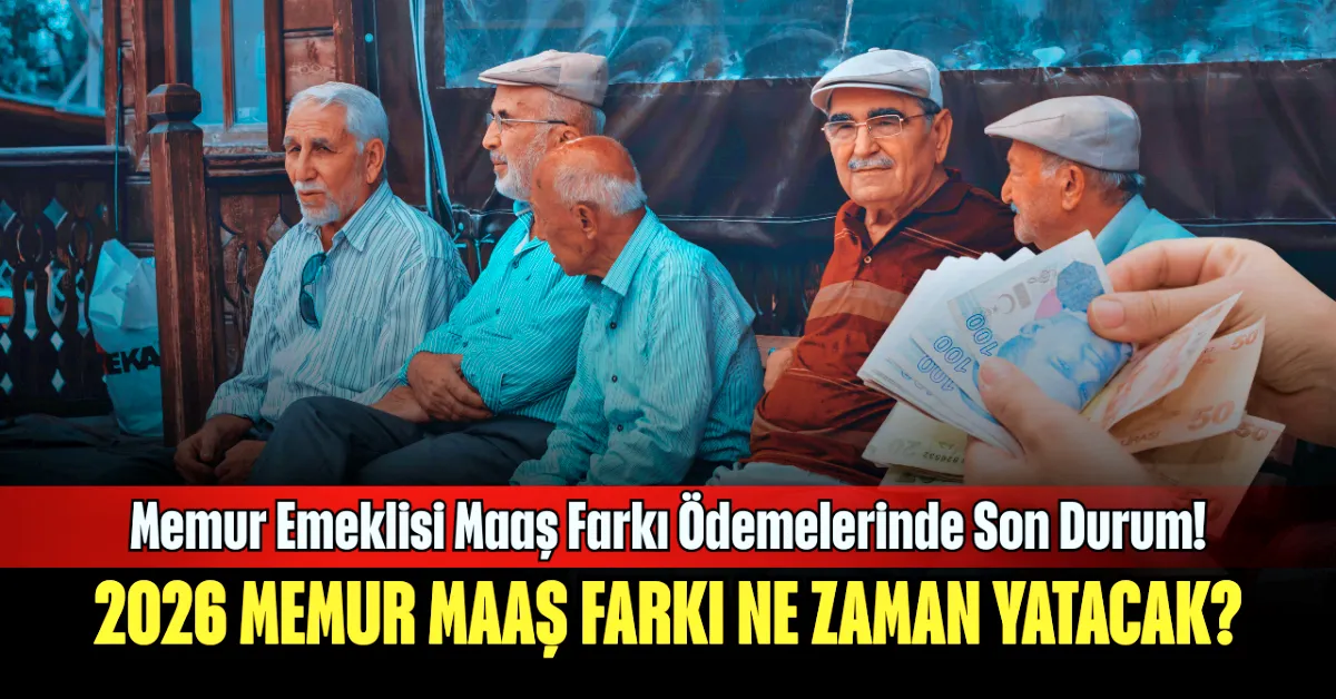Memur Emeklisi Maaş Farkı Ödemelerinde Son Durum! 2026 Memur Maaş Farkı Ne Zaman Yatacak?