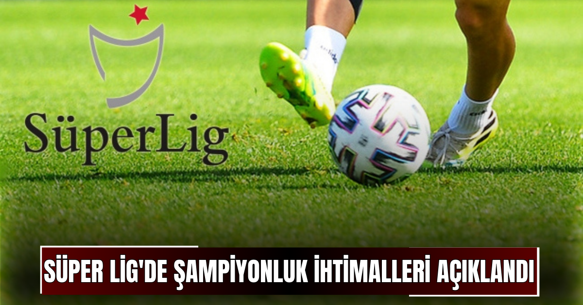 Süper Lig'de şampiyonluk ihtimalleri açıklandı!