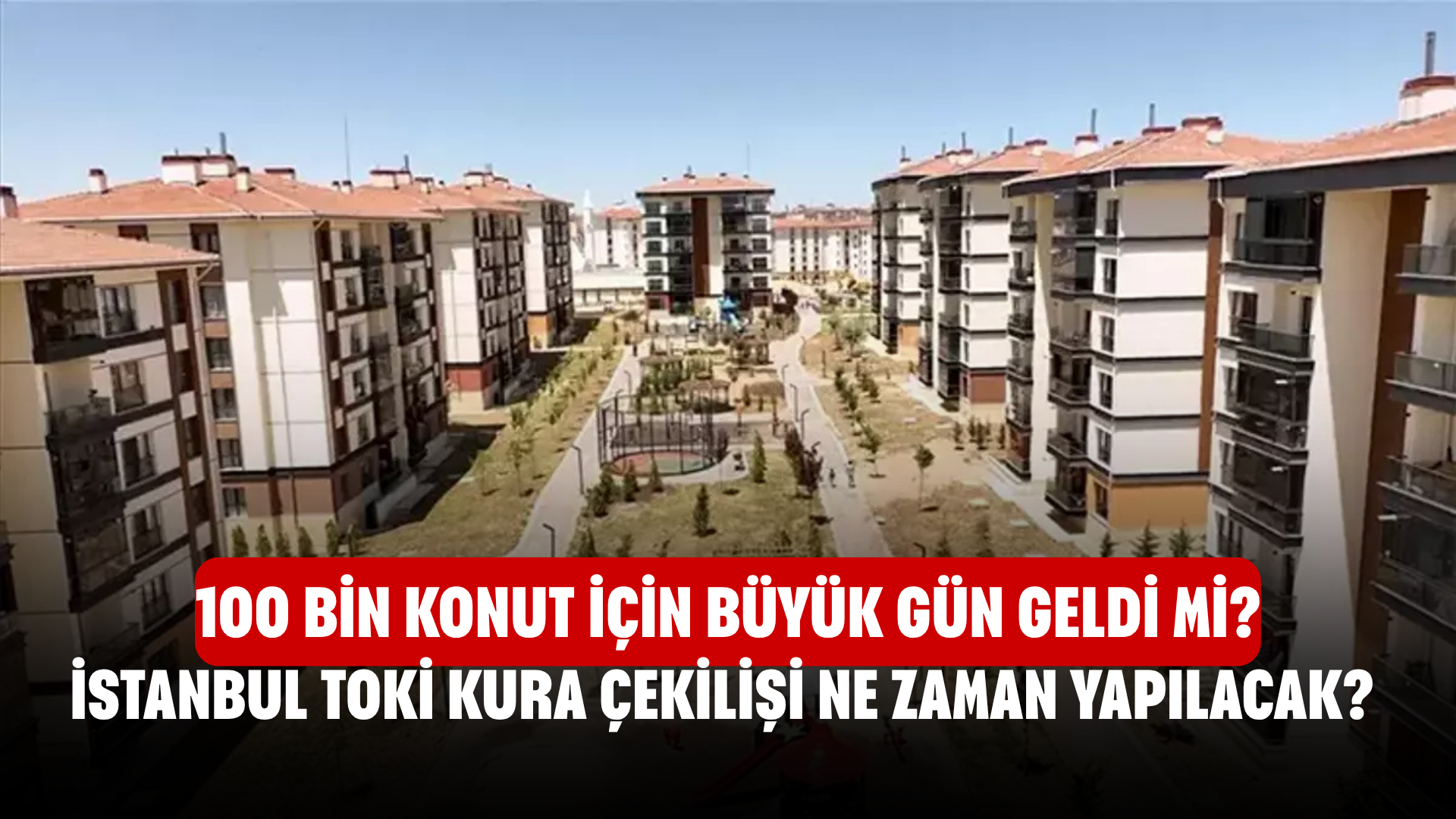 İstanbul TOKİ Kura Çekilişi Ne Zaman Yapılacak? 100 Bin Konut İçin Büyük Gün Geldi Mi, Sonuçlar Nereden Öğrenilecek?