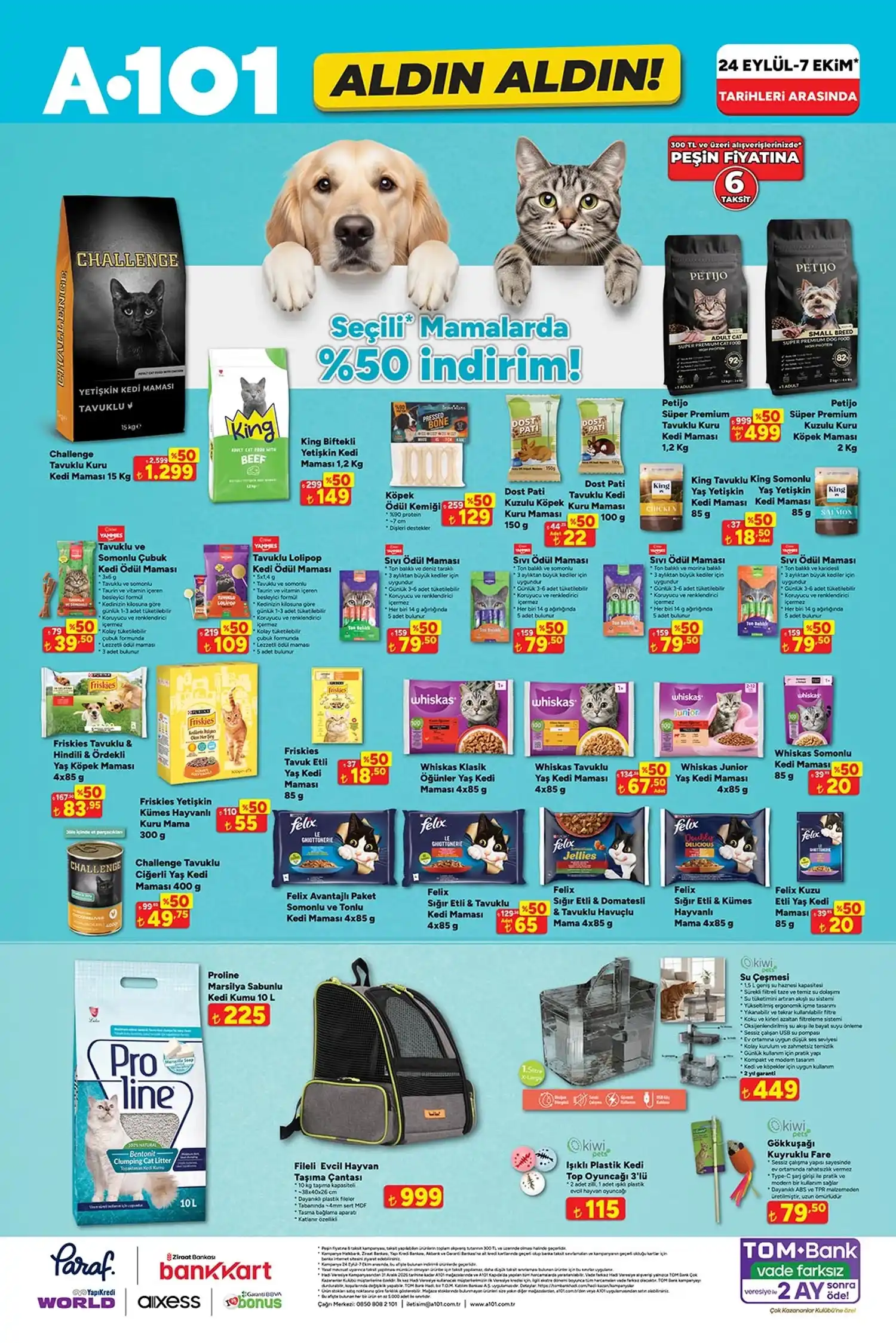 Evcil hayvan ürünleri * Challenge tavuklu kuru kedi maması 15 KG: 1.299 TL
* King biftekli yetişkin kedi maması 1,2 KG: 149 TL
* Köpek ödül kemiği: 129 TL
* Dost Pati kuzulu köpek kuru maması 150 g: 22 TL
* Dost Pati tavuklu kedi kuru maması 100 g: 22 TL
* Petijo süper premium tavuklu kedi maması 1,2 KG: 499 TL
* Petijo süper premium kuzulu köpek maması 2 KG: 499 TL
* King yaş yetişkin kedi maması 85 g: 18,50 TL
* Yammies kedi ödül çubuğu: 39,50 TL
* Yammies kedi ödül lolipopu: 109 TL
* Sıvı ödül maması 5’li: 79,50 TL
* Friskies yaş köpek maması 4x85 g: 83,95 TL
* Friskies yetişkin kuru mama 300 g: 55 TL
* Friskies yaş kedi maması 85 g: 18,50 TL
* Whiskas yaş kedi mamaları 4x85 g: 67,50 TL
* Whiskas somonlu kedi maması 85 g: 20 TL
* Challenge yaş kedi maması 400 g: 49,75 TL
* Felix yaş kedi mamaları 4x85 g: 65 TL
* Felix kuzu etli yaş kedi maması 85 g: 20 TL
* Proline Marsilya sabunlu kedi kumu 10 L: 225 TL
* Fileli evcil hayvan taşıma çantası: 999 TL
* Kiwi Pets su çeşmesi: 449 TL
* Kiwi Pets ışıklı kedi top oyuncağı 3’lü: 115 TL
* Kiwi Pets gökkuşağı kuyruklu fare: 79,50 TL