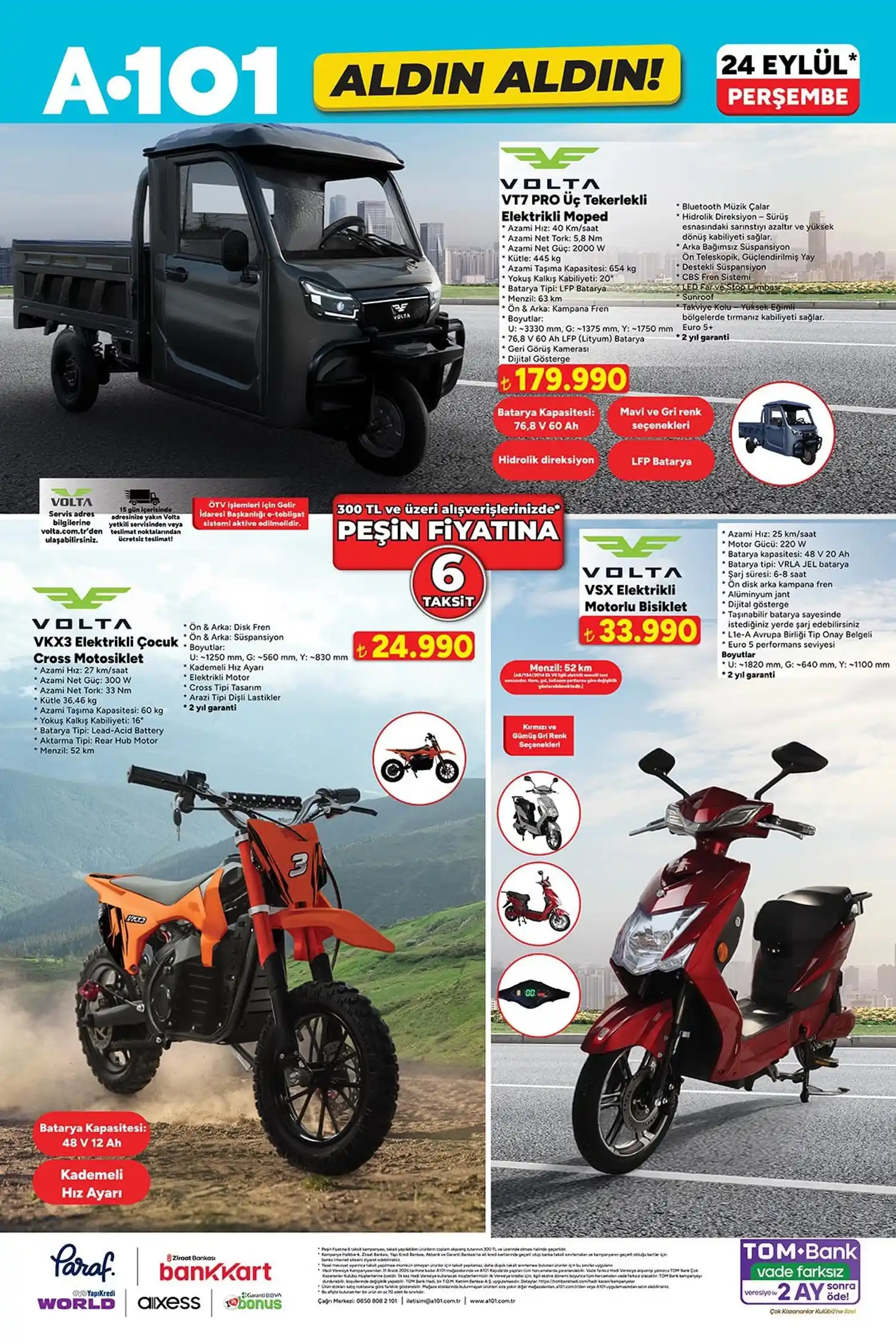 Elektrikli araç ve diğer ürünler * Volta VT7 PRO üç tekerlekli elektrikli moped: 179.990 TL
* Volta VKX3 elektrikli çocuk cross motosikleti: 24.990 TL
* Volta VSX elektrikli motorlu bisiklet: 33.990 TL
* Piranha PCW-7917 yüksek güçlü turbo üfleyici: 1.399 TL
* 16 inç takım çantası: 249 TL
* Aforce alkalin renkli kalem pil 8’li: 99,50 TL
* Metal Jet rüzgâr çakmağı: 34,50 TL
