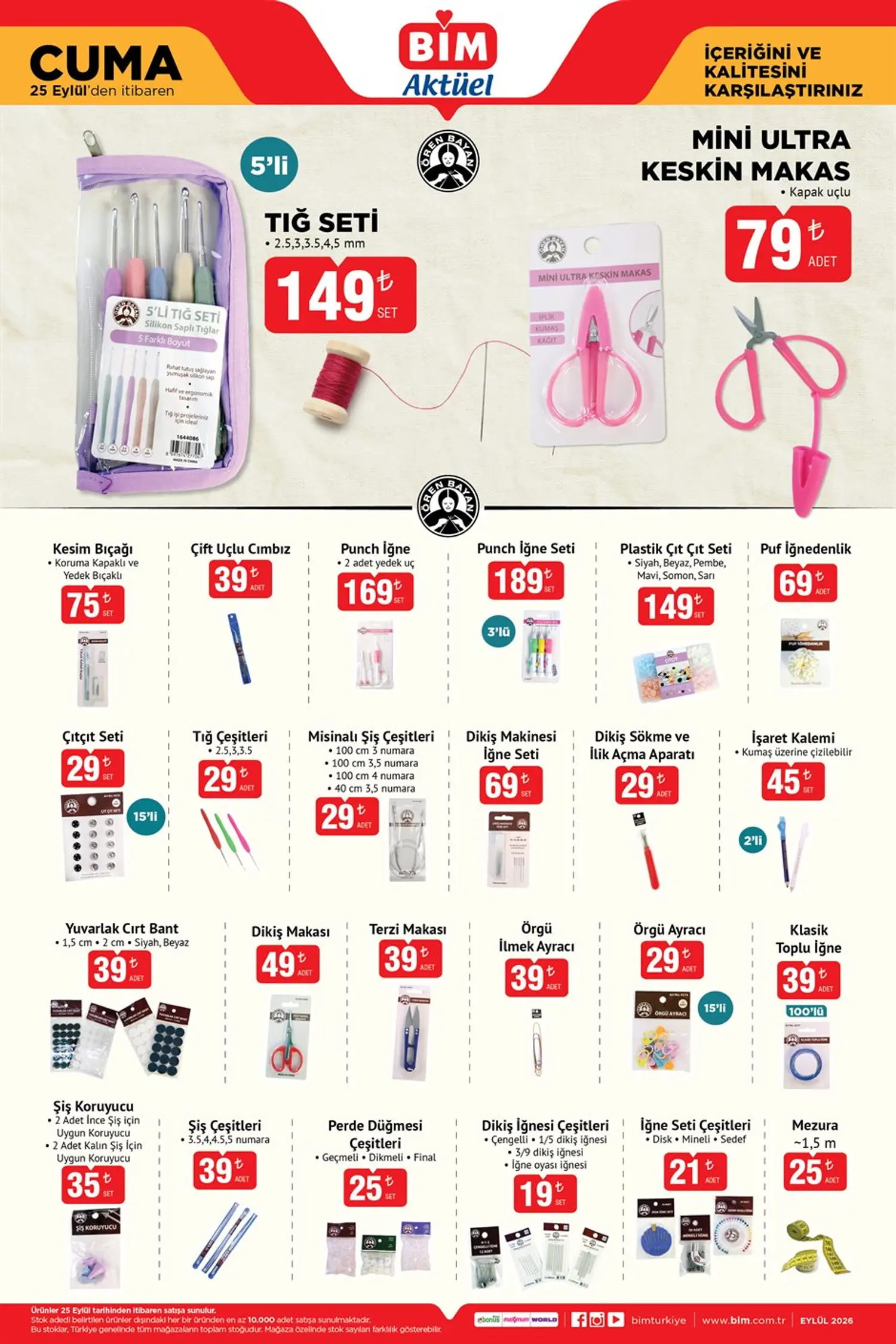 Dikiş, örgü ve hobi ürünleri
Ören Bayan Mini Ultra Keskin Makas 79 TL,
Ören Bayan Silikon Saplı Tığ Seti 5’li 149 TL,
Ören Bayan Punch İğne 169 TL Ören Bayan Punch İğne Seti 3’lü 189 TL
Tığ Çeşitleri 29 TL,
Misinalı Şiş Çeşitleri 29 TL,
Dikiş Makinesi İğne Seti 69 TL,
Dikiş Sökme ve İlik Açma Aparatı 29 TL,
İşaret Kalemi 2’li 45 TL
Dikiş Makası 49 TL’den