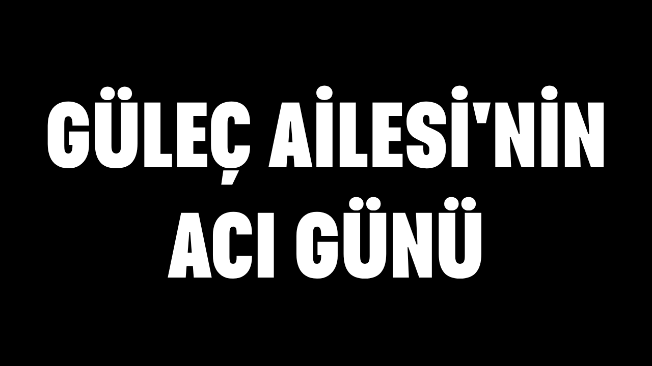 Güleç Ailesi'nin Acı Günü