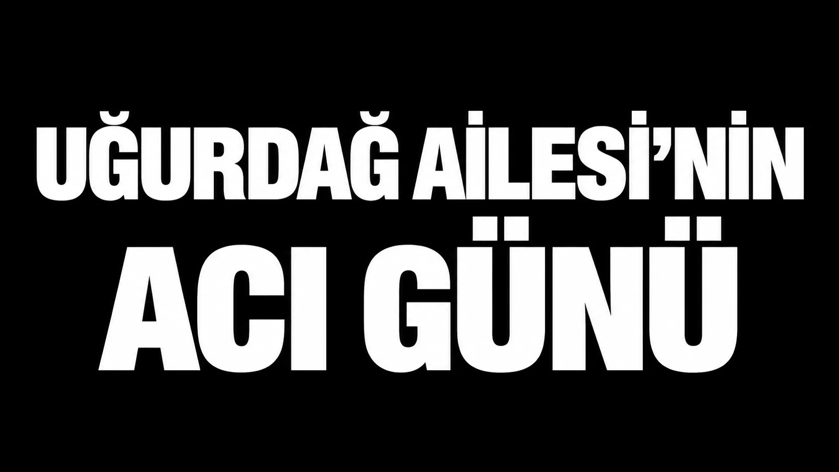 Uğurdağ Ailesi'nin Acı Günü